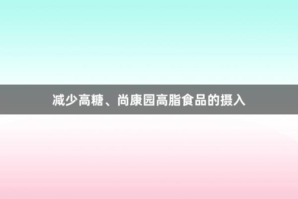 减少高糖、尚康园高脂食品的摄入