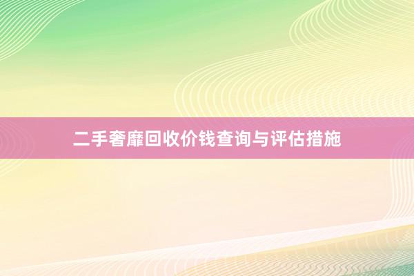 二手奢靡回收价钱查询与评估措施