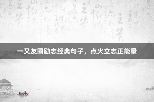 一又友圈励志经典句子,点火立志正能量