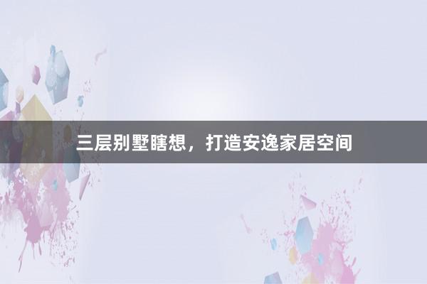 三层别墅瞎想，打造安逸家居空间